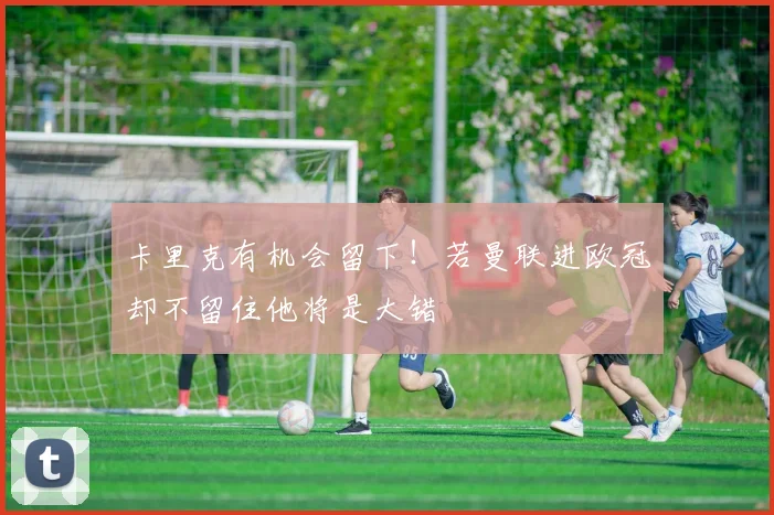 卡里克有机会留下！若曼联进欧冠却不留住他将是大错